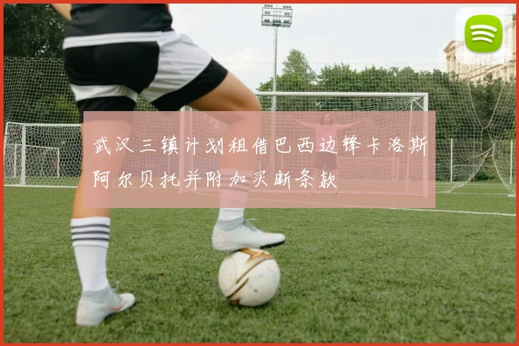 武汉三镇计划租借巴西边锋卡洛斯阿尔贝托并附加买断条款