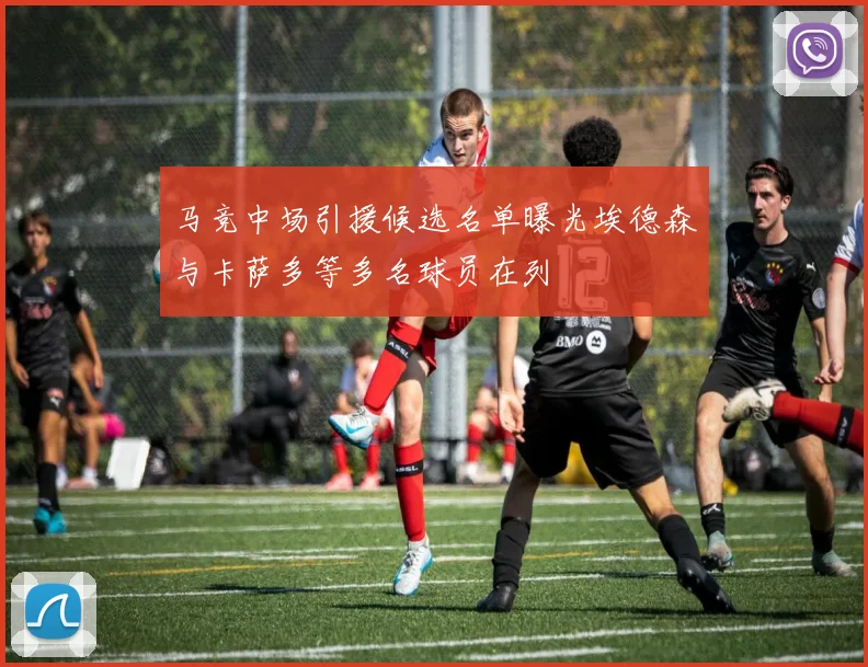 马竞中场引援候选名单曝光埃德森与卡萨多等多名球员在列
