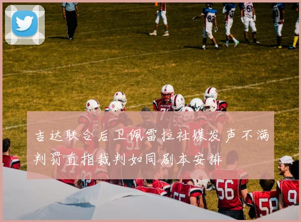 吉达联合后卫佩雷拉社媒发声不满判罚直指裁判如同剧本安排