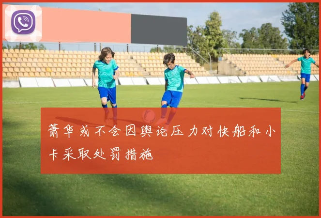 萧华或不会因舆论压力对快船和小卡采取处罚措施