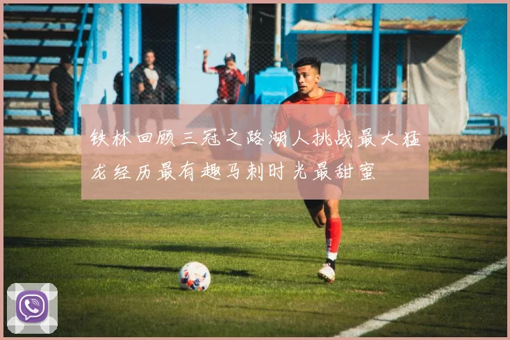 铁林回顾三冠之路湖人挑战最大猛龙经历最有趣马刺时光最甜蜜