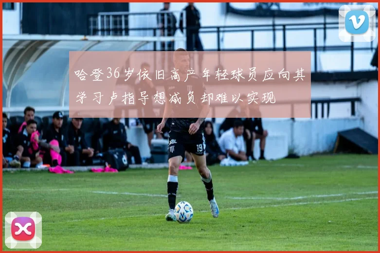 哈登36岁依旧高产年轻球员应向其学习卢指导想减负却难以实现