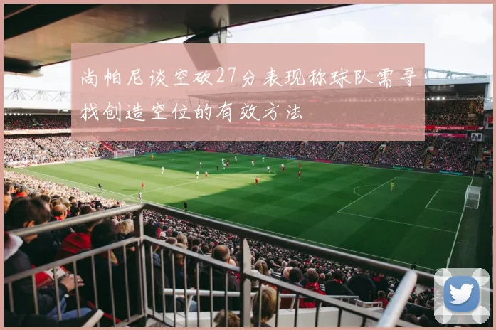 尚帕尼谈空砍27分表现称球队需寻找创造空位的有效方法