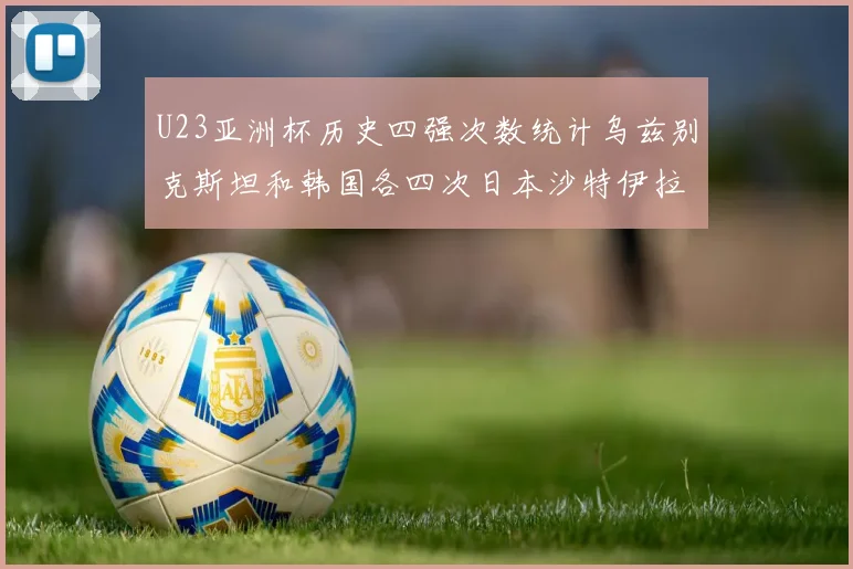 U23亚洲杯历史四强次数统计乌兹别克斯坦和韩国各四次日本沙特伊拉克三次
