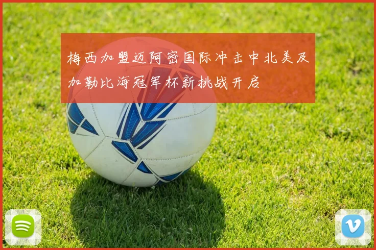 梅西加盟迈阿密国际冲击中北美及加勒比海冠军杯新挑战开启