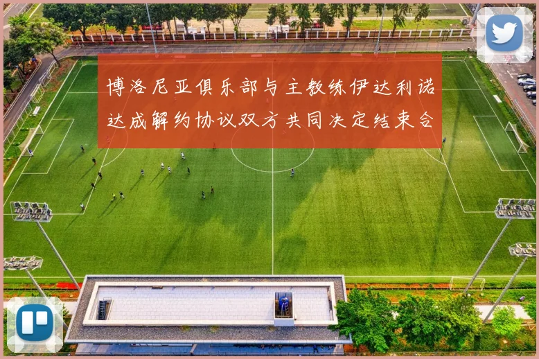 博洛尼亚俱乐部与主教练伊达利诺达成解约协议双方共同决定结束合作关系