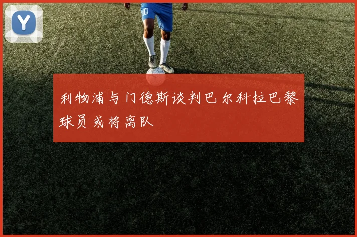 利物浦与门德斯谈判巴尔科拉巴黎球员或将离队