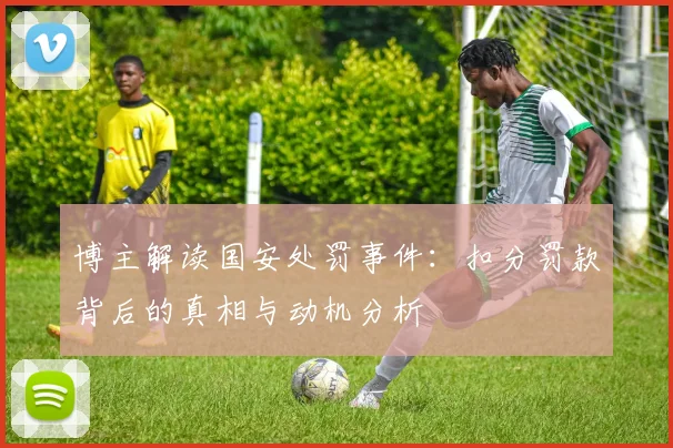 博主解读国安处罚事件：扣分罚款背后的真相与动机分析