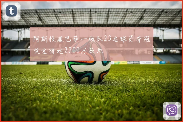 阿斯报道巴萨一线队23名球员夺冠奖金将达2300万欧元