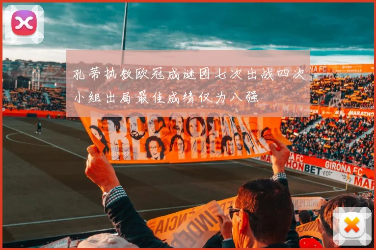 孔蒂执教欧冠成谜团七次出战四次小组出局最佳成绩仅为八强