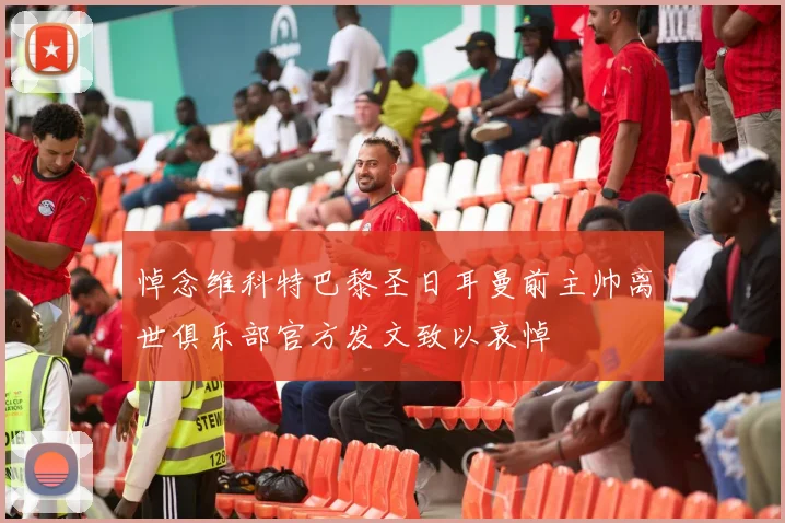 悼念维科特巴黎圣日耳曼前主帅离世俱乐部官方发文致以哀悼