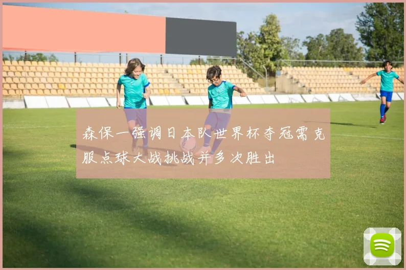 森保一强调日本队世界杯夺冠需克服点球大战挑战并多次胜出
