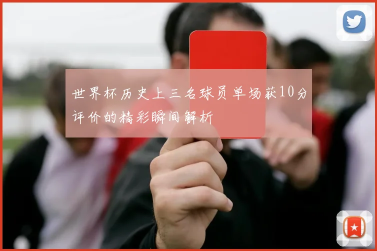 世界杯历史上三名球员单场获10分评价的精彩瞬间解析