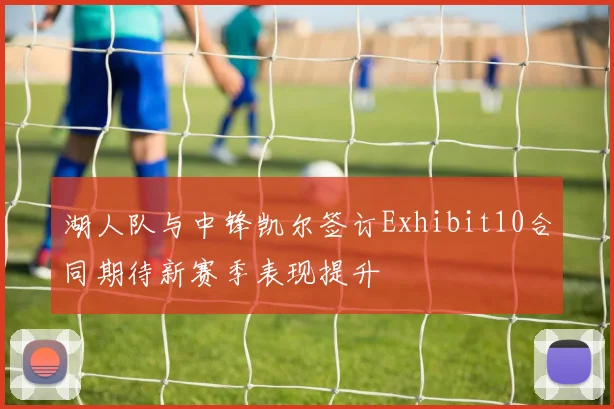 湖人队与中锋凯尔签订Exhibit10合同期待新赛季表现提升