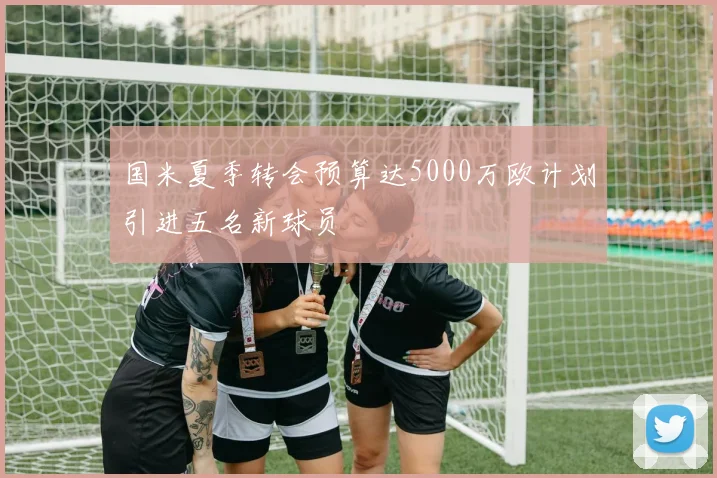 国米夏季转会预算达5000万欧计划引进五名新球员