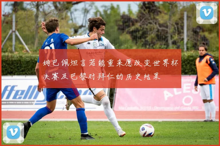 姆巴佩坦言若能重来愿改变世界杯决赛及巴黎对拜仁的历史结果