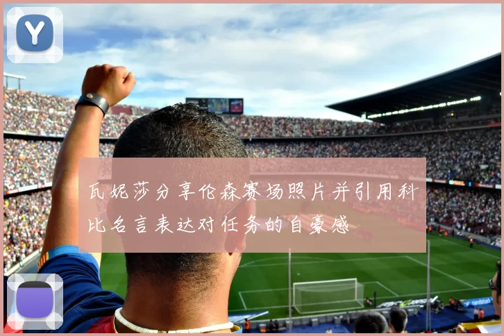 瓦妮莎分享伦森赛场照片并引用科比名言表达对任务的自豪感