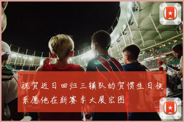 祝贺近日回归三镇队的贺惯生日快乐愿他在新赛季大展宏图