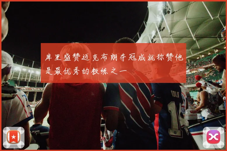 库里盛赞迈克布朗夺冠成就称赞他是最优秀的教练之一