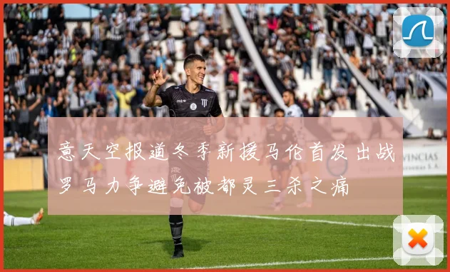 意天空报道冬季新援马伦首发出战罗马力争避免被都灵三杀之痛