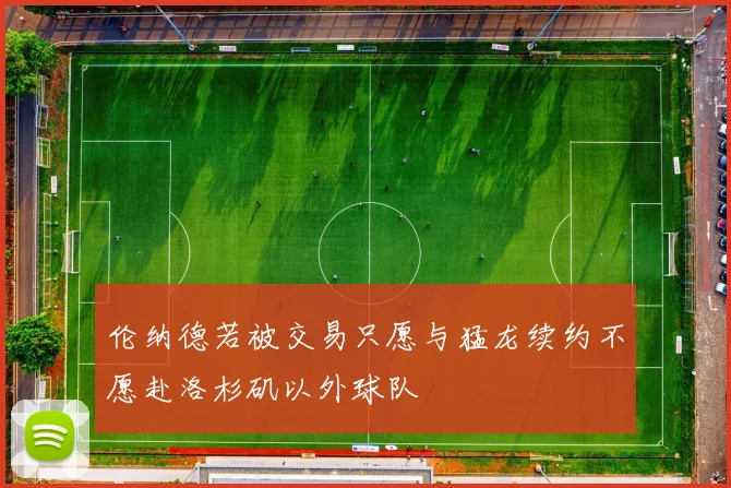 伦纳德若被交易只愿与猛龙续约不愿赴洛杉矶以外球队