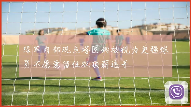 绿军内部观点塔图姆被视为更强球员不愿意留住双顶薪选手