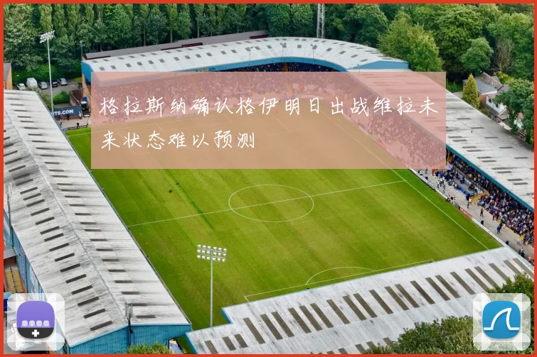 格拉斯纳确认格伊明日出战维拉未来状态难以预测