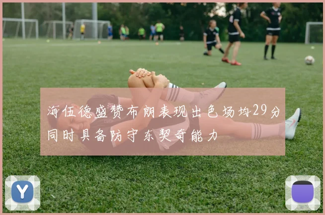 海伍德盛赞布朗表现出色场均29分同时具备防守东契奇能力