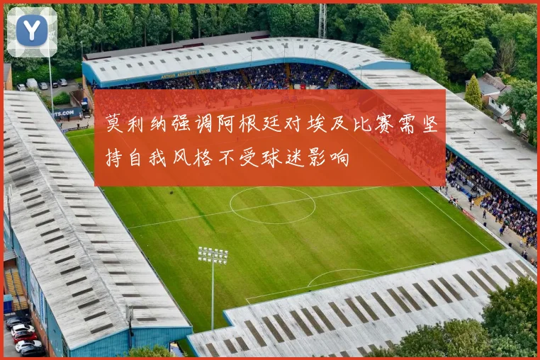 莫利纳强调阿根廷对埃及比赛需坚持自我风格不受球迷影响