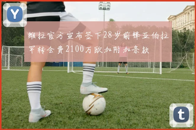 维拉官方宣布签下28岁前锋亚伯拉罕转会费2100万欧加附加条款