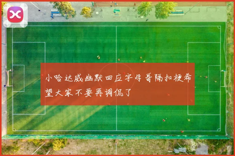 小哈达威幽默回应字母哥隔扣梗希望大家不要再调侃了