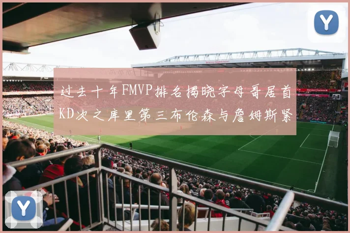 过去十年FMVP排名揭晓字母哥居首KD次之库里第三布伦森与詹姆斯紧随其后