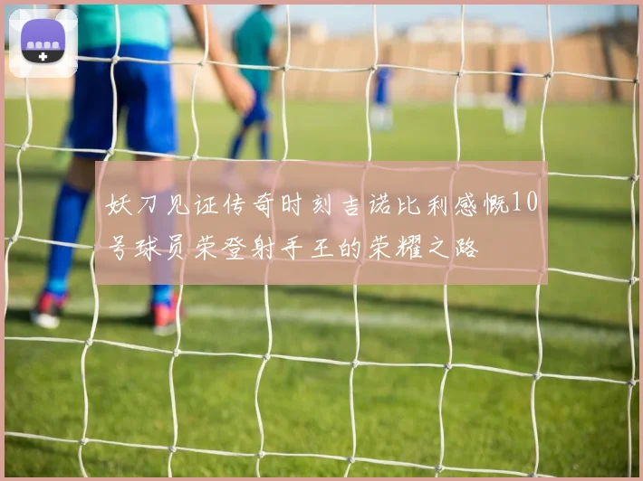 妖刀见证传奇时刻吉诺比利感慨10号球员荣登射手王的荣耀之路